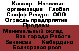 Кассир › Название организации ­ Глобал Стафф Ресурс, ООО › Отрасль предприятия ­ Продажи › Минимальный оклад ­ 30 000 - Все города Работа » Вакансии   . Кабардино-Балкарская респ.